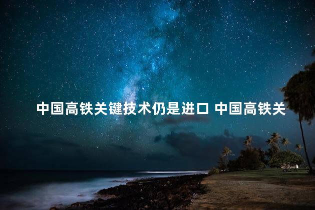 中国高铁关键技术仍是进口 中国高铁关键技术仍是进口吗